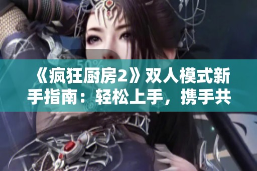 《疯狂厨房2》双人模式新手指南：轻松上手，携手共战厨房挑战