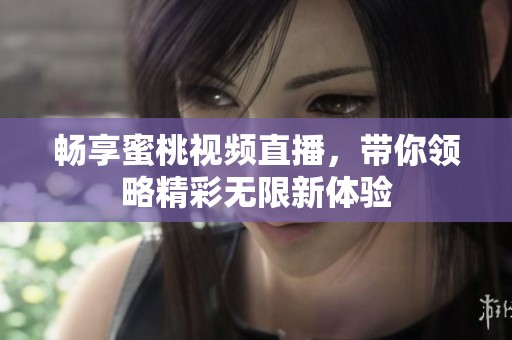 畅享蜜桃视频直播，带你领略精彩无限新体验