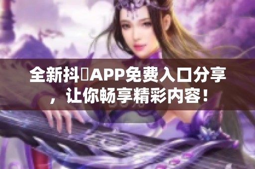 全新抖抈APP免费入口分享，让你畅享精彩内容！