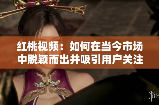 红桃视频：如何在当今市场中脱颖而出并吸引用户关注