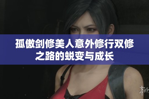 孤傲剑修美人意外修行双修之路的蜕变与成长