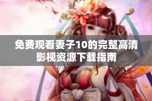 免费观看妻子10的完整高清影视资源下载指南