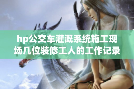 hp公交车灌溉系统施工现场几位装修工人的工作记录