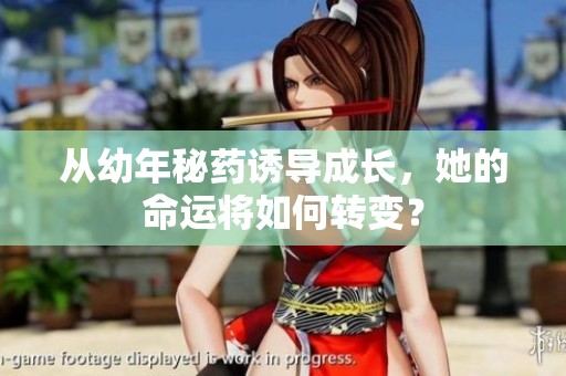 从幼年秘药诱导成长，她的命运将如何转变？