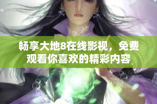 畅享大地8在线影视，免费观看你喜欢的精彩内容