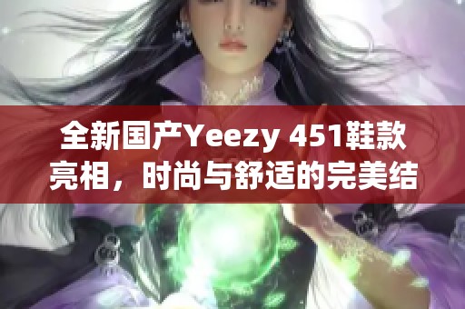 全新国产Yeezy 451鞋款亮相，时尚与舒适的完美结合