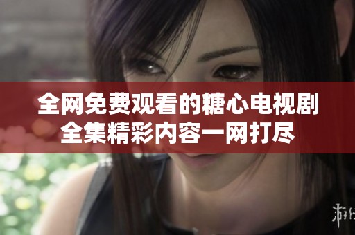 全网免费观看的糖心电视剧全集精彩内容一网打尽