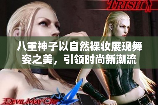 八重神子以自然裸妆展现舞姿之美，引领时尚新潮流