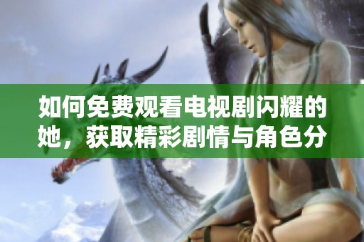 如何免费观看电视剧闪耀的她，获取精彩剧情与角色分析