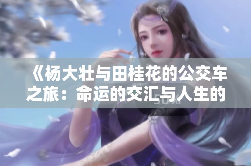 《杨大壮与田桂花的公交车之旅：命运的交汇与人生的转折》
