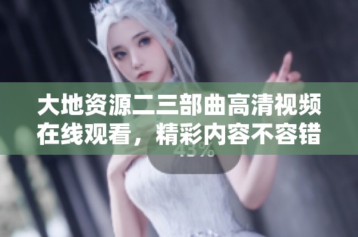 大地资源二三部曲高清视频在线观看，精彩内容不容错过