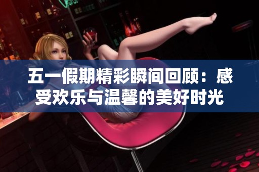五一假期精彩瞬间回顾：感受欢乐与温馨的美好时光