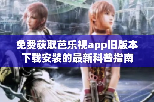免费获取芭乐视app旧版本下载安装的最新科普指南