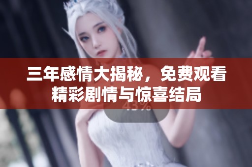 三年感情大揭秘，免费观看精彩剧情与惊喜结局