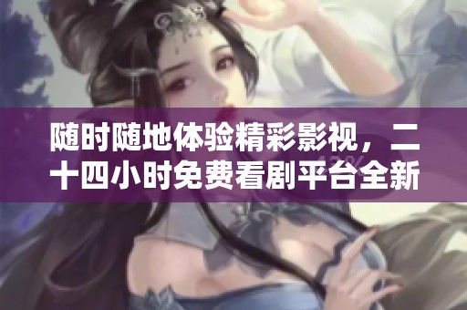 随时随地体验精彩影视，二十四小时免费看剧平台全新上线