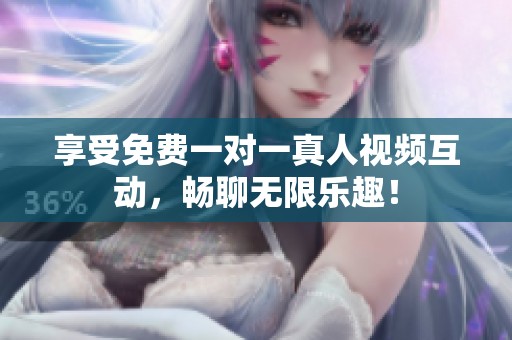 享受免费一对一真人视频互动，畅聊无限乐趣！