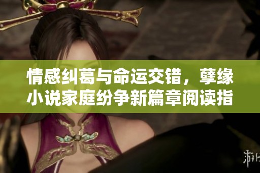 情感纠葛与命运交错，孽缘小说家庭纷争新篇章阅读指南