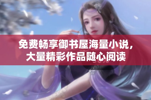 免费畅享御书屋海量小说，大量精彩作品随心阅读
