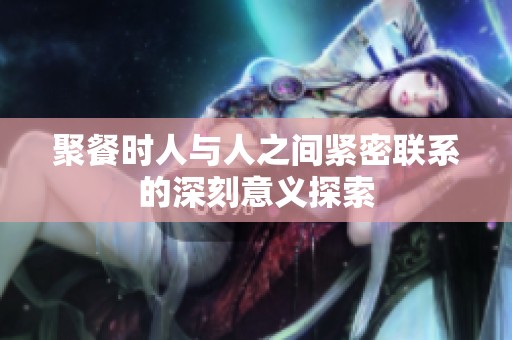 聚餐时人与人之间紧密联系的深刻意义探索