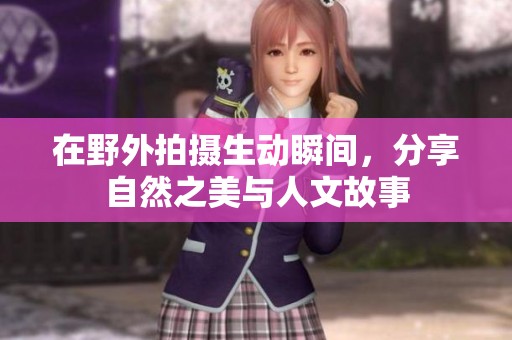 在野外拍摄生动瞬间，分享自然之美与人文故事