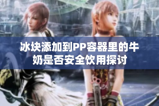 冰块添加到PP容器里的牛奶是否安全饮用探讨