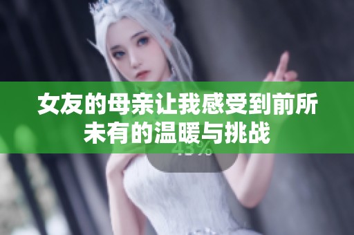 女友的母亲让我感受到前所未有的温暖与挑战