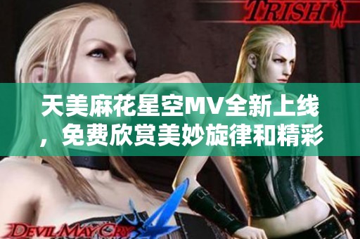 天美麻花星空MV全新上线，免费欣赏美妙旋律和精彩画面