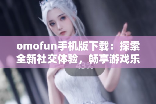 omofun手机版下载：探索全新社交体验，畅享游戏乐趣