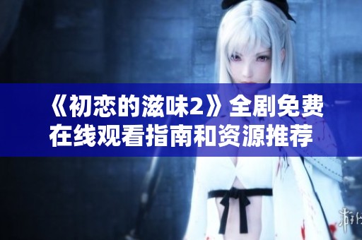 《初恋的滋味2》全剧免费在线观看指南和资源推荐