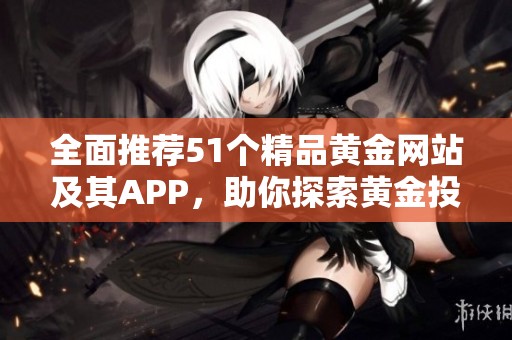全面推荐51个精品黄金网站及其APP，助你探索黄金投资新机遇