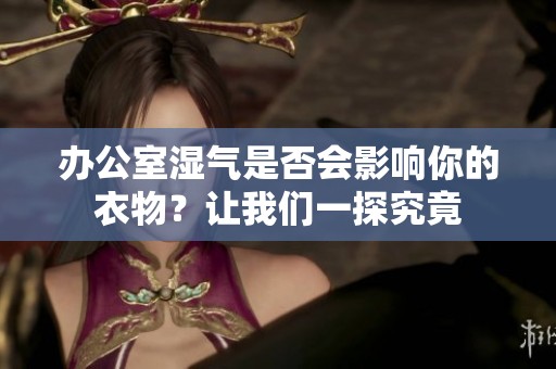 办公室湿气是否会影响你的衣物？让我们一探究竟