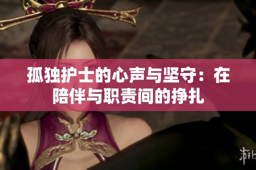 孤独护士的心声与坚守：在陪伴与职责间的挣扎