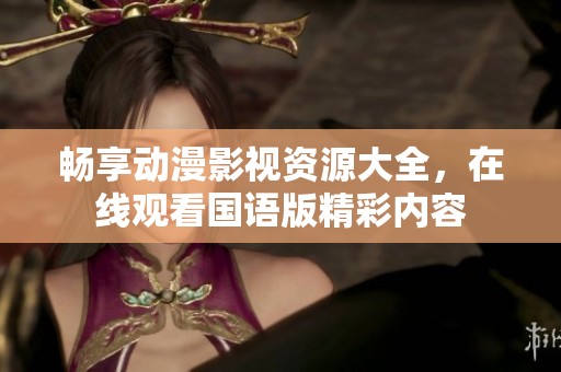 畅享动漫影视资源大全，在线观看国语版精彩内容