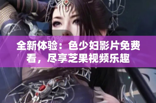 全新体验：色少妇影片免费看，尽享芝果视频乐趣