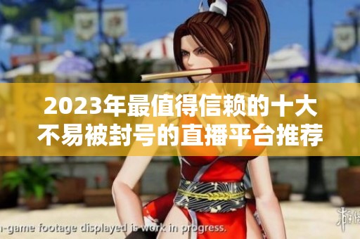 2023年最值得信赖的十大不易被封号的直播平台推荐