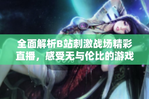 全面解析B站刺激战场精彩直播，感受无与伦比的游戏魅力