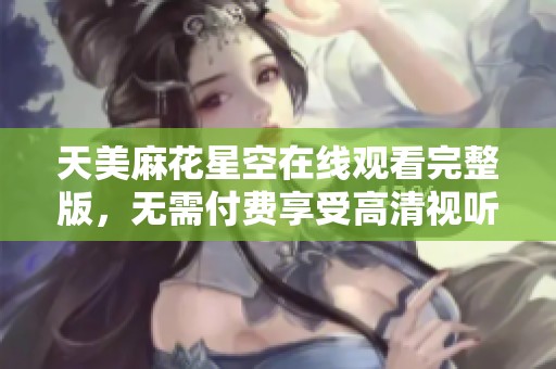 天美麻花星空在线观看完整版，无需付费享受高清视听体验