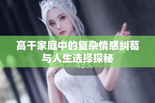 高干家庭中的复杂情感纠葛与人生选择探秘