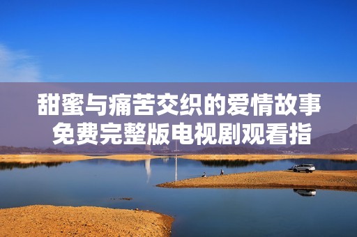 甜蜜与痛苦交织的爱情故事 免费完整版电视剧观看指南