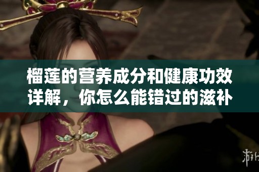 榴莲的营养成分和健康功效详解，你怎么能错过的滋补果王