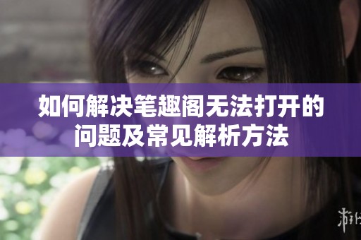 如何解决笔趣阁无法打开的问题及常见解析方法