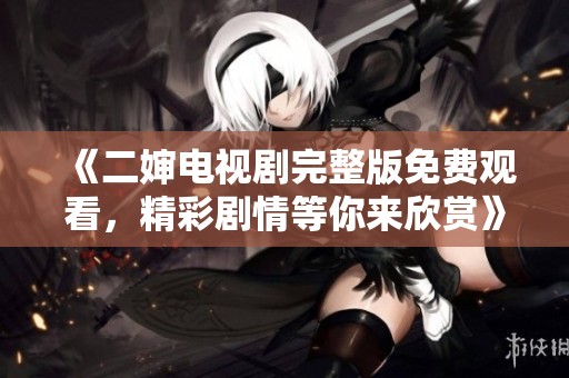 《二婶电视剧完整版免费观看，精彩剧情等你来欣赏》