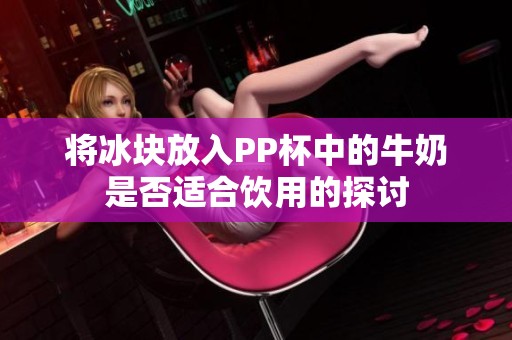 将冰块放入PP杯中的牛奶是否适合饮用的探讨