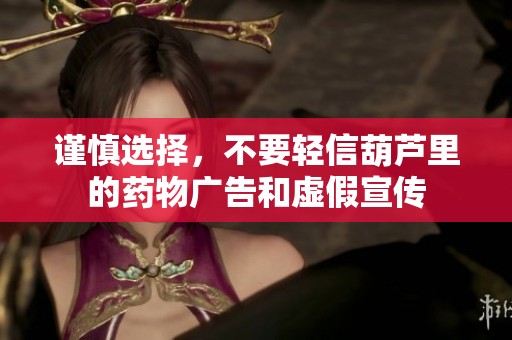谨慎选择，不要轻信葫芦里的药物广告和虚假宣传