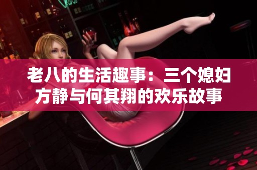 老八的生活趣事：三个媳妇方静与何其翔的欢乐故事