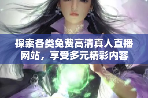 探索各类免费高清真人直播网站，享受多元精彩内容