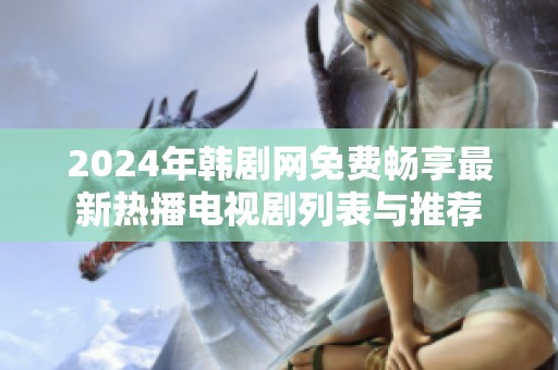 2024年韩剧网免费畅享最新热播电视剧列表与推荐