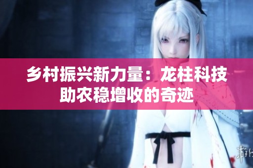 乡村振兴新力量：龙柱科技助农稳增收的奇迹