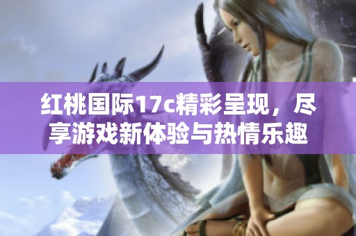 红桃国际17c精彩呈现，尽享游戏新体验与热情乐趣