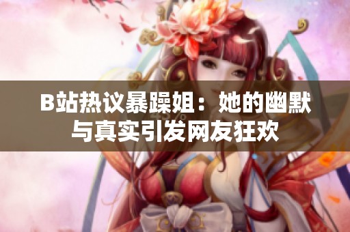 B站热议暴躁姐：她的幽默与真实引发网友狂欢